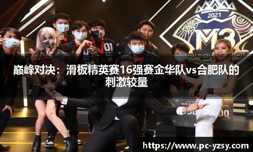 巅峰对决：滑板精英赛16强赛金华队vs合肥队的刺激较量