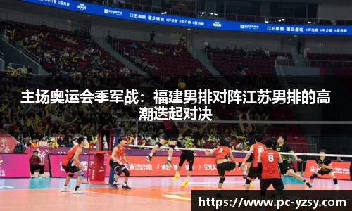 主场奥运会季军战：福建男排对阵江苏男排的高潮迭起对决