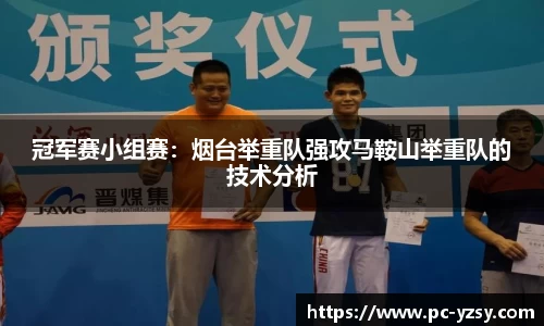 冠军赛小组赛：烟台举重队强攻马鞍山举重队的技术分析