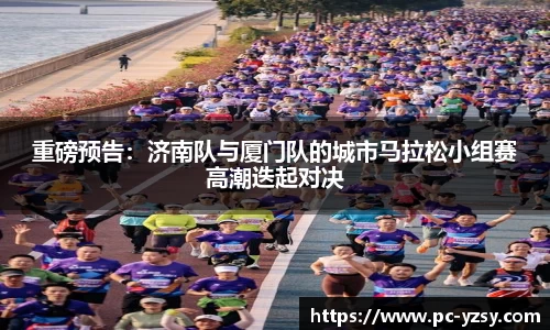 重磅预告：济南队与厦门队的城市马拉松小组赛高潮迭起对决