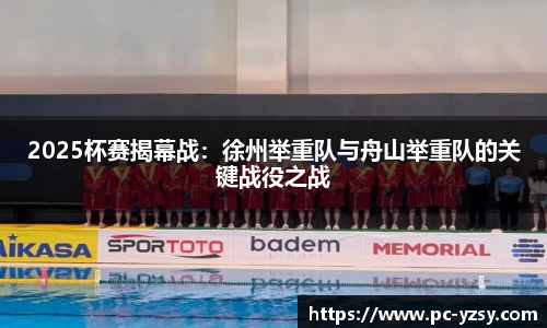 2025杯赛揭幕战：徐州举重队与舟山举重队的关键战役之战
