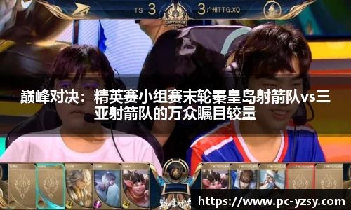 巅峰对决：精英赛小组赛末轮秦皇岛射箭队vs三亚射箭队的万众瞩目较量