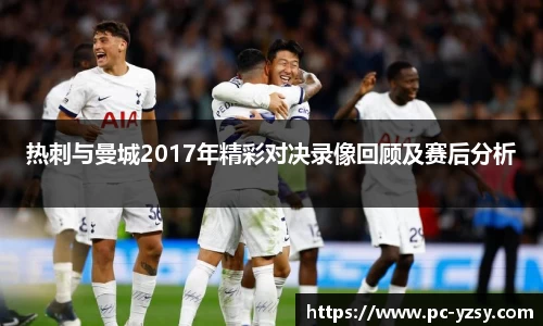 热刺与曼城2017年精彩对决录像回顾及赛后分析